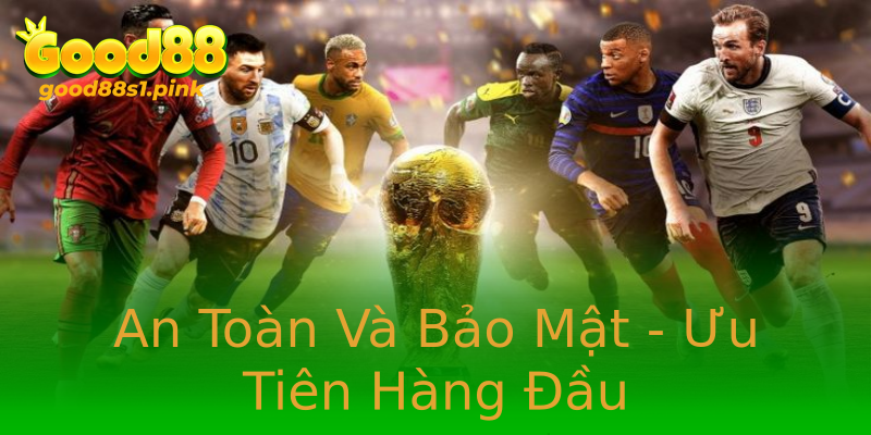 An Toàn Và Bảo Mật - Ưu Tiên Hàng Đầu