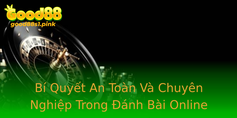 Bí Quyết An Toàn Và Chuyên Nghiệp Trong Đánh Bài Online
