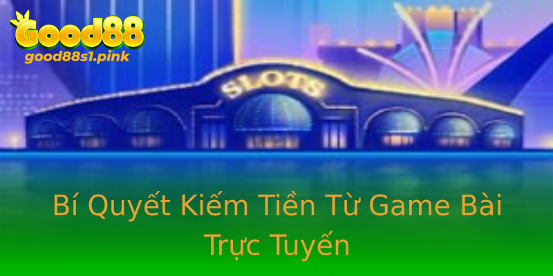 Bí Quyết Kiếm Tiền Từ Game Bài Trực Tuyến