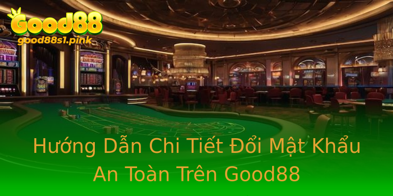 Hướng Dẫn Chi Tiết Đổi Mật Khẩu An Toàn Trên Good88
