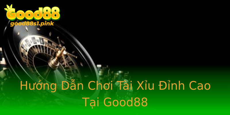 Hướng Dẫn Chơi Tài Xỉu Đỉnh Cao Tại Good88