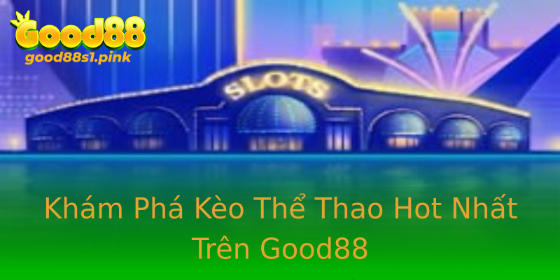 Khám Phá Kèo Thể Thao Hot Nhất Trên Good88