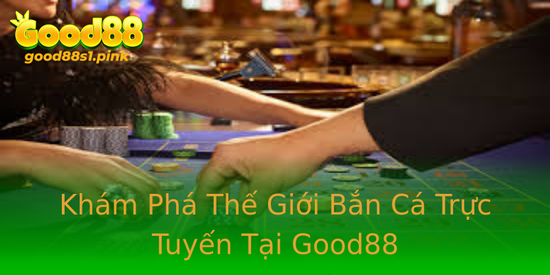 Khám Phá Thế Giới Bắn Cá Trực Tuyến Tại Good88
