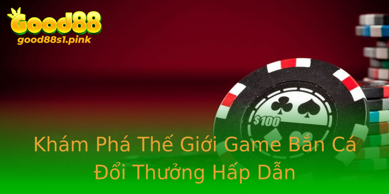 Khám Phá Thế Giới Game Bắn Cá Đổi Thưởng Hấp Dẫn