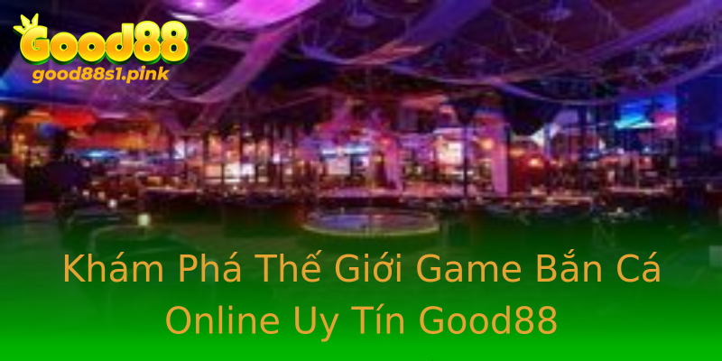 Khám Phá Thế Giới Game Bắn Cá Online Uy Tín Good88