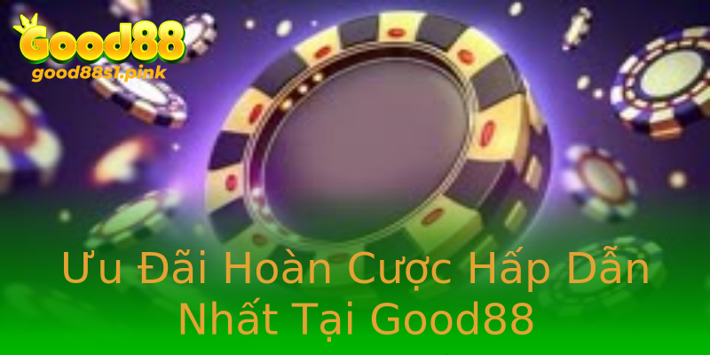 Ưu Đãi Hoàn Cược Hấp Dẫn Nhất Tại Good88